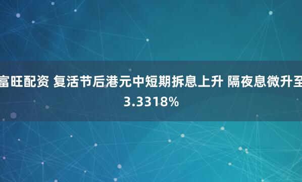富旺配资 复活节后港元中短期拆息上升 隔夜息微升至3.3318%