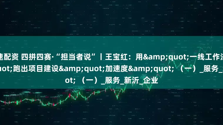 速配资 四拼四赛·“担当者说”丨王宝红：用&quot;一线工作法&quot;跑出项目建设&quot;加速度&quot; （一）_服务_新沂_企业