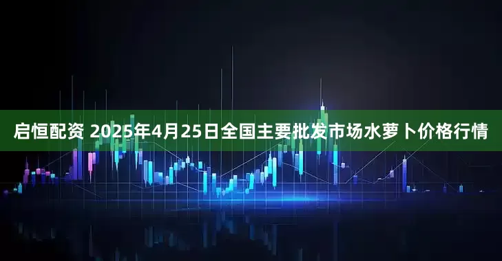 启恒配资 2025年4月25日全国主要批发市场水萝卜价格行情