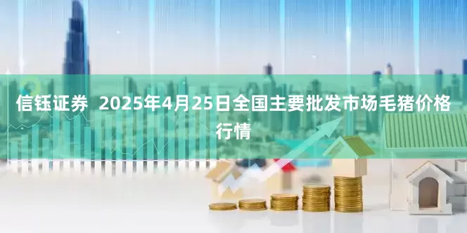 信钰证券  2025年4月25日全国主要批发市场毛猪价格行情