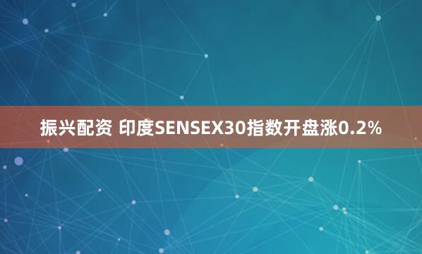 振兴配资 印度SENSEX30指数开盘涨0.2%