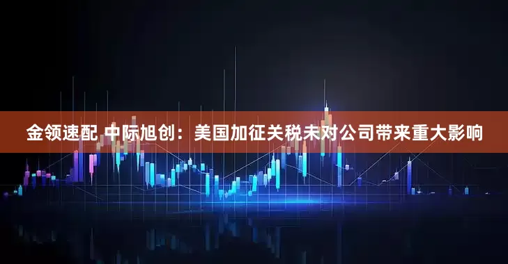 金领速配 中际旭创：美国加征关税未对公司带来重大影响