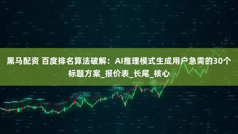 黑马配资 百度排名算法破解：AI推理模式生成用户急需的30个标题方案_报价表_长尾_核心