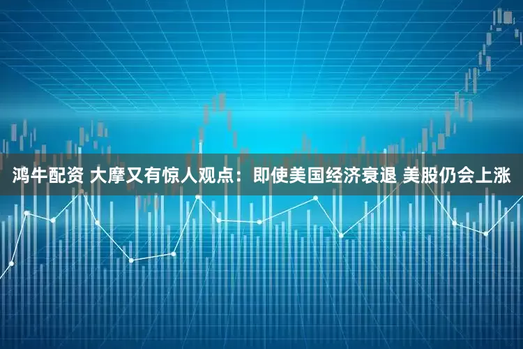 鸿牛配资 大摩又有惊人观点：即使美国经济衰退 美股仍会上涨