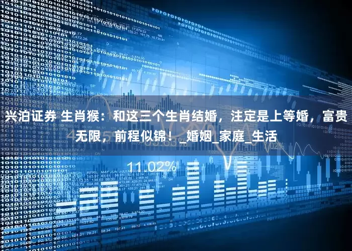 兴泊证券 生肖猴：和这三个生肖结婚，注定是上等婚，富贵无限，前程似锦！_婚姻_家庭_生活