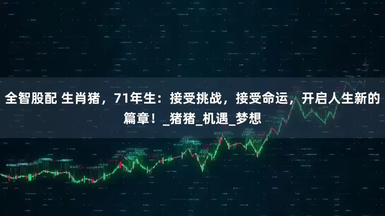 全智股配 生肖猪，71年生：接受挑战，接受命运，开启人生新的篇章！_猪猪_机遇_梦想