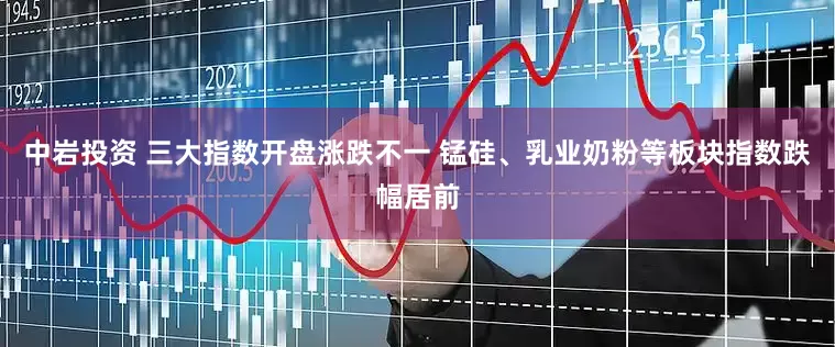 中岩投资 三大指数开盘涨跌不一 锰硅、乳业奶粉等板块指数跌幅居前