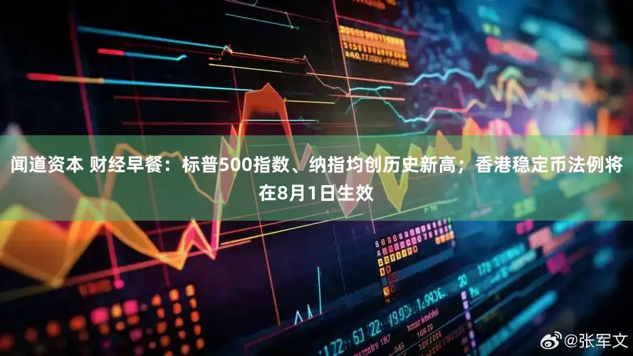 闻道资本 财经早餐：标普500指数、纳指均创历史新高；香港稳定币法例将在8月1日生效