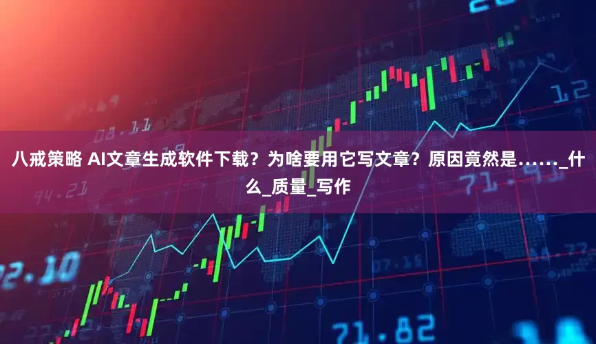 八戒策略 AI文章生成软件下载？为啥要用它写文章？原因竟然是……_什么_质量_写作