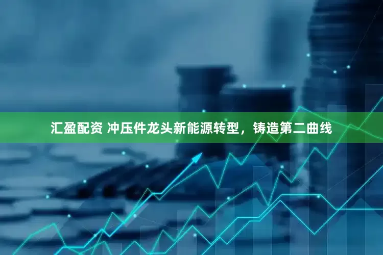 汇盈配资 冲压件龙头新能源转型，铸造第二曲线