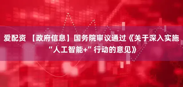 爱配资 【政府信息】国务院审议通过《关于深入实施“人工智能+”行动的意见》