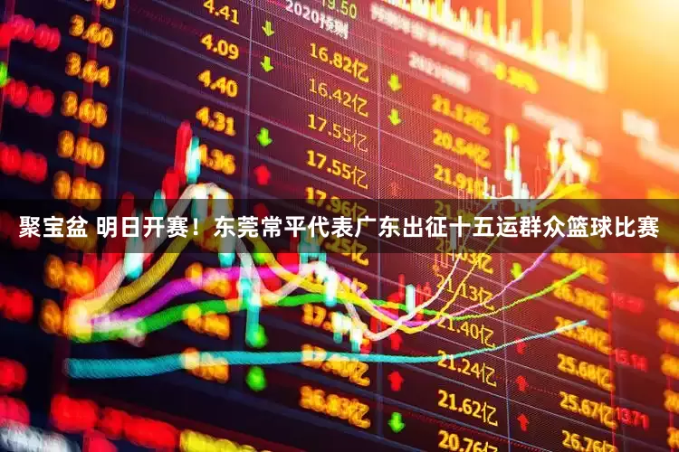 聚宝盆 明日开赛！东莞常平代表广东出征十五运群众篮球比赛