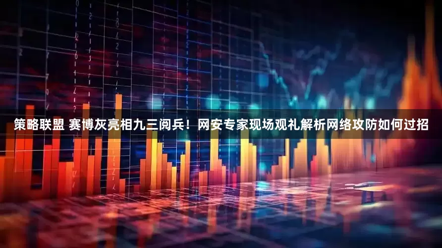 策略联盟 赛博灰亮相九三阅兵！网安专家现场观礼解析网络攻防如何过招
