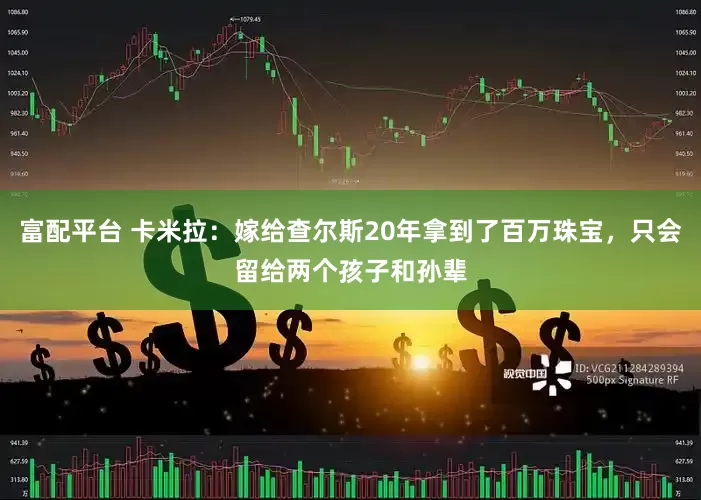 富配平台 卡米拉：嫁给查尔斯20年拿到了百万珠宝，只会留给两个孩子和孙辈