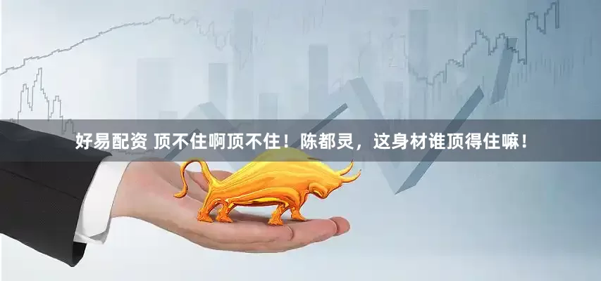 好易配资 顶不住啊顶不住！陈都灵，这身材谁顶得住嘛！