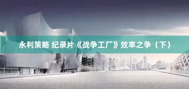 永利策略 纪录片《战争工厂》效率之争（下）