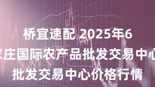 桥宜速配 2025年6月9日石家庄国际农产品批发交易中心价格行情