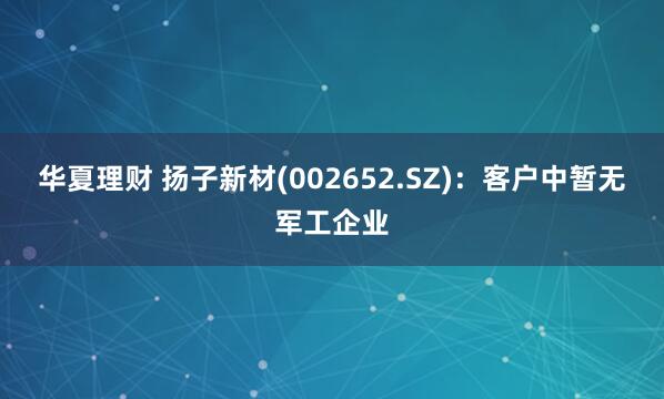 华夏理财 扬子新材(002652.SZ)：客户中暂无军工企业