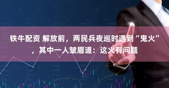 铁牛配资 解放前,两民兵夜巡时遇到“鬼火”,其中一人皱眉道:这火有问题
