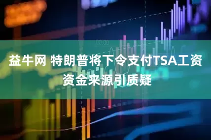 益牛网 特朗普将下令支付TSA工资 资金来源引质疑