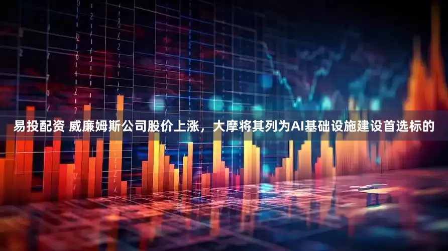 易投配资 威廉姆斯公司股价上涨，大摩将其列为AI基础设施建设首选标的