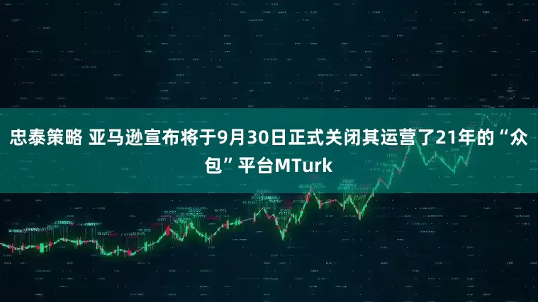 忠泰策略 亚马逊宣布将于9月30日正式关闭其运营了21年的“众包”平台MTurk