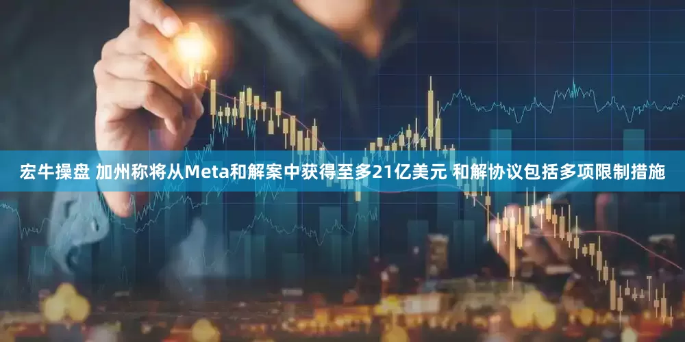 宏牛操盘 加州称将从Meta和解案中获得至多21亿美元 和解协议包括多项限制措施